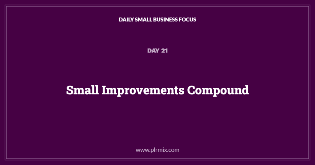 Daily Small Business Focus – Day 21: Small Improvements Compound