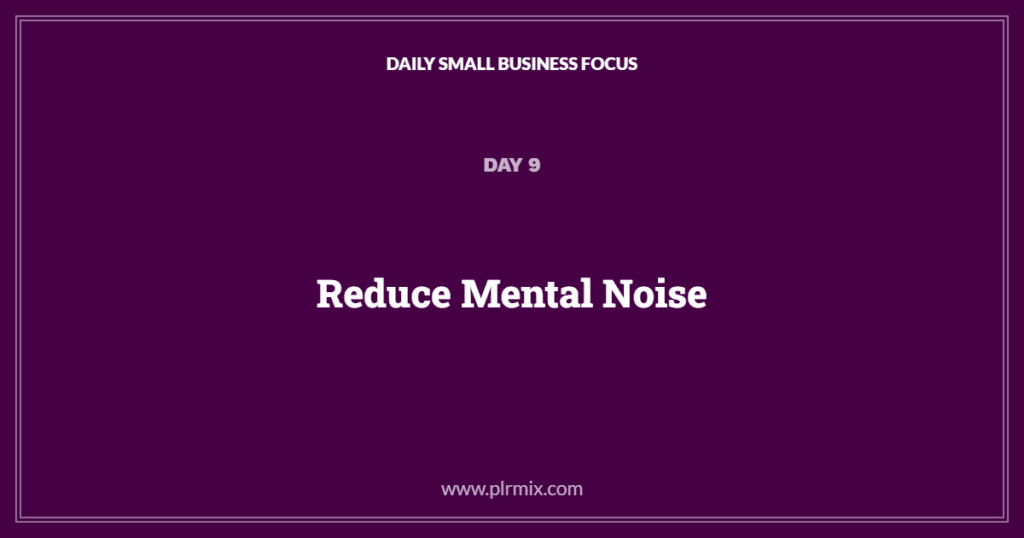 Daily Small Business Focus – Day 9: Reduce Mental Noise