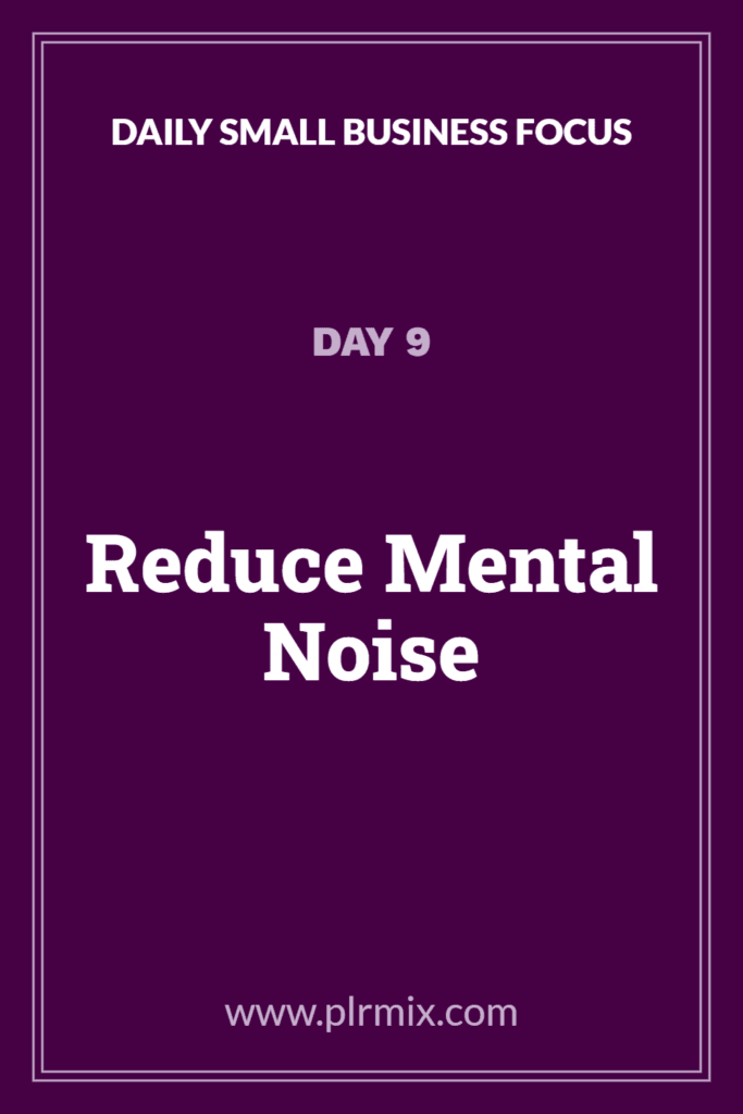 Daily Small Business Focus – Day 9: Reduce Mental Noise