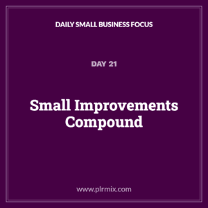 Daily Small Business Focus – Day 21: Small Improvements Compound