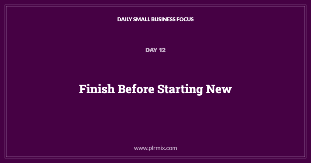 Daily Small Business Focus – Day 12: Finish Before Starting New