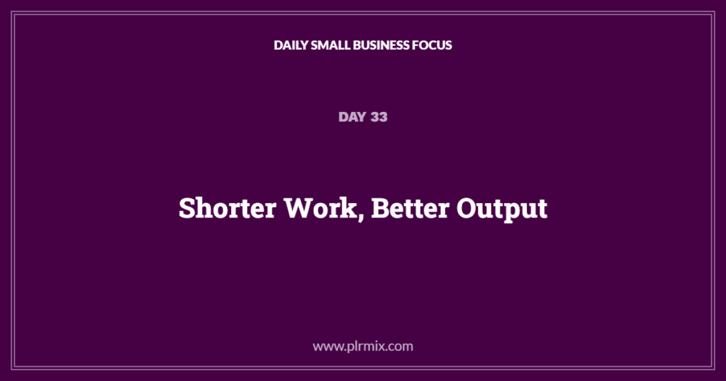 Daily Small Business Focus – Day 33: Shorter Work, Better Output