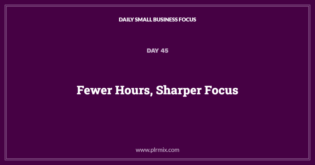 Daily Small Business Focus – Day 45: Fewer Hours, Sharper Focus