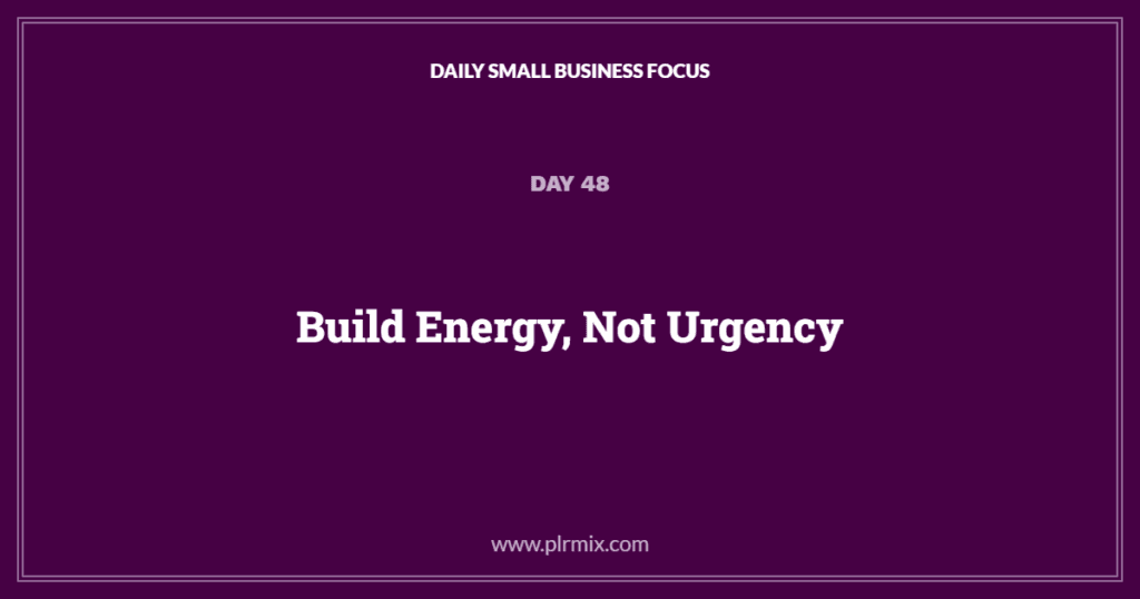 Daily Small Business Focus – Day 48: Build Energy, Not Urgency