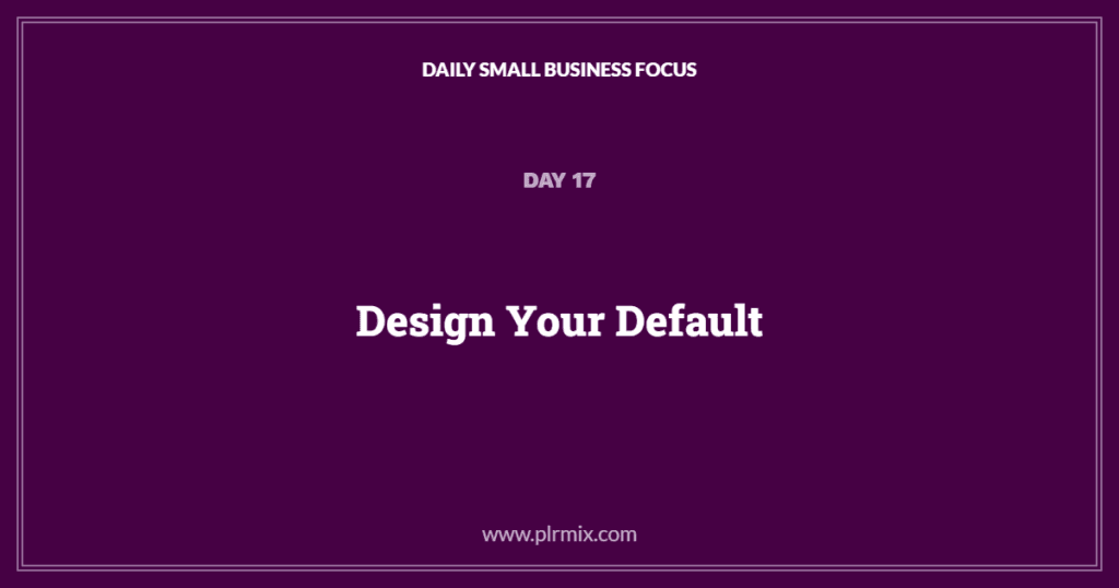 Daily Small Business Focus – Day 17: Design Your Default