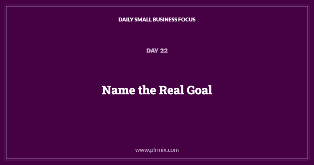 Daily Small Business Focus – Day 22: Name the Real Goal