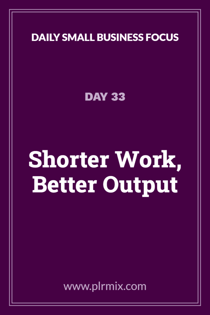 Daily Small Business Focus – Day 33: Shorter Work, Better Output