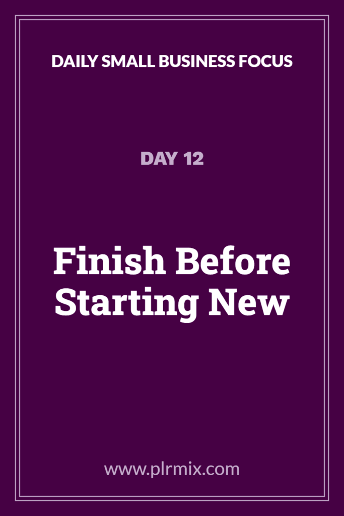 Daily Small Business Focus – Day 12: Finish Before Starting New