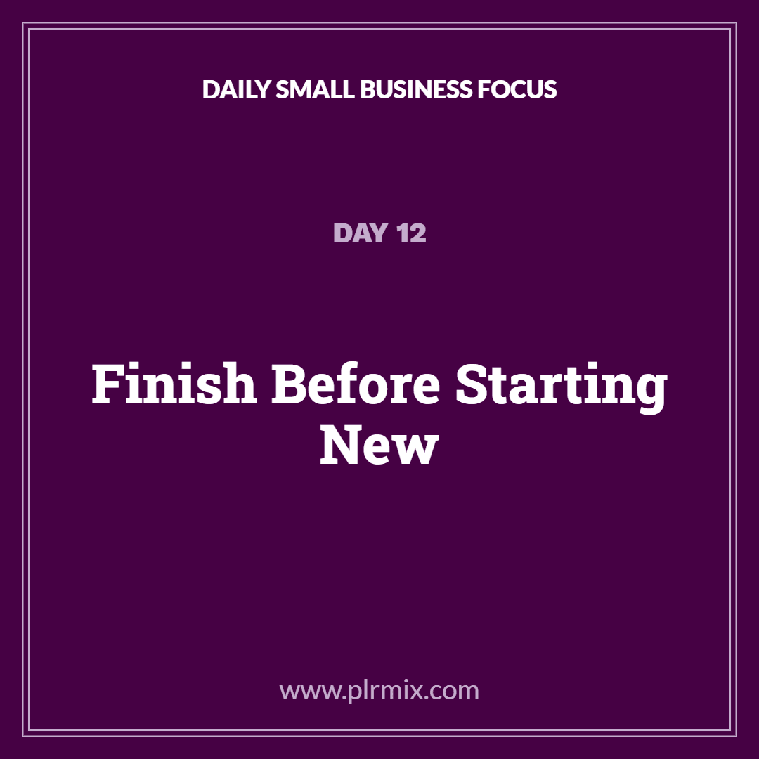 Daily Small Business Focus – Day 12: Finish Before Starting New