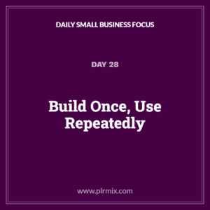 Daily Small Business Focus – Day 28: Build Once, Use Repeatedly