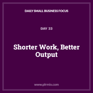 Daily Small Business Focus – Day 33: Shorter Work, Better Output