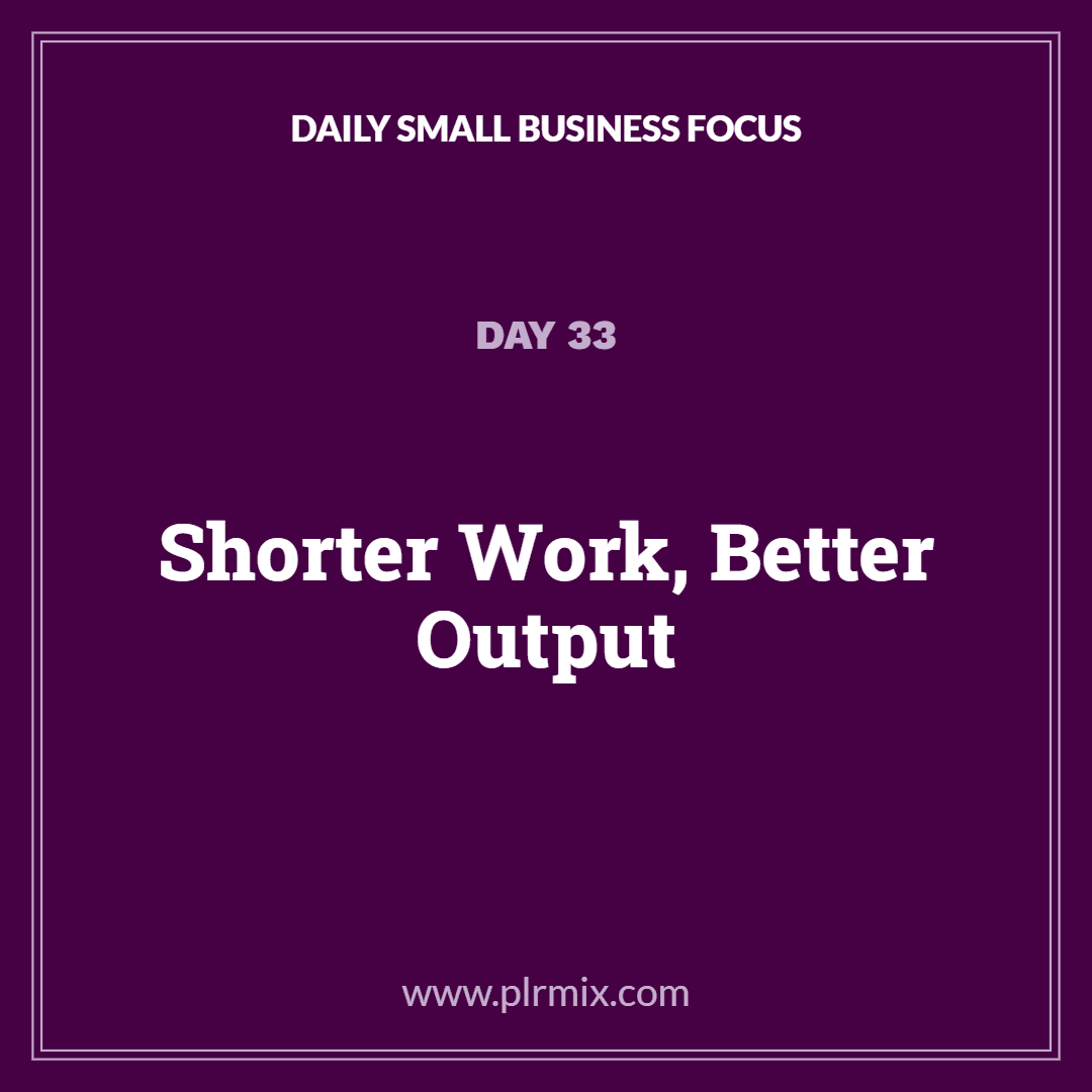 Daily Small Business Focus – Day 33: Shorter Work, Better Output