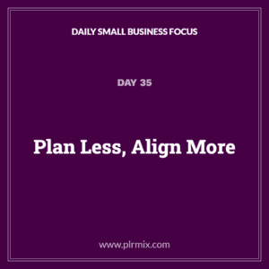 Daily Small Business Focus – Day 35: Plan Less, Align More