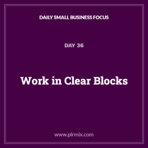 Daily Small Business Focus – Day 36: Work in Clear Blocks