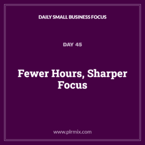 Daily Small Business Focus – Day 45: Fewer Hours, Sharper Focus