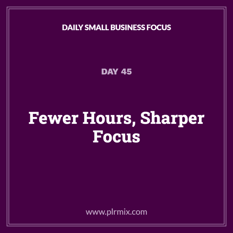 Daily Small Business Focus – Day 45: Fewer Hours, Sharper Focus