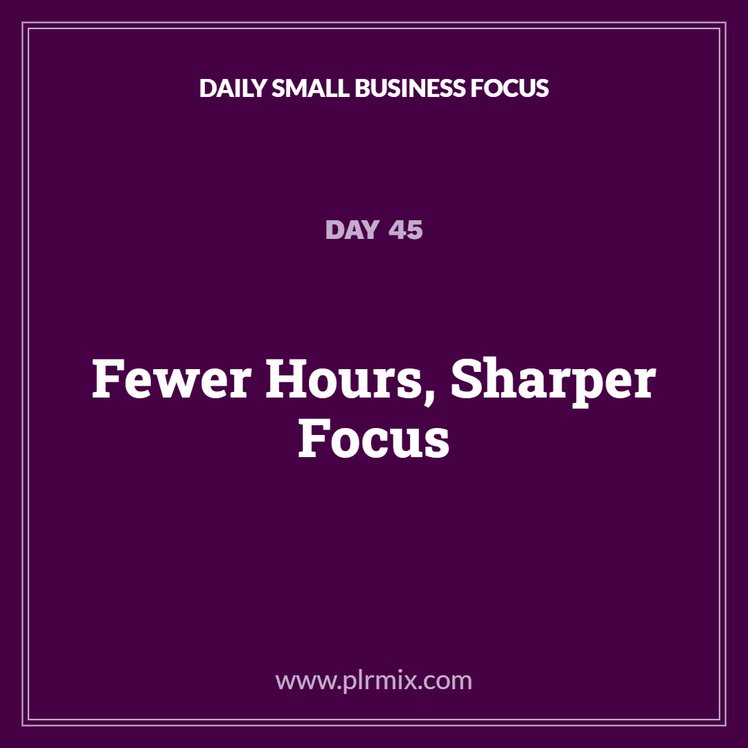 Daily Small Business Focus – Day 45: Fewer Hours, Sharper Focus