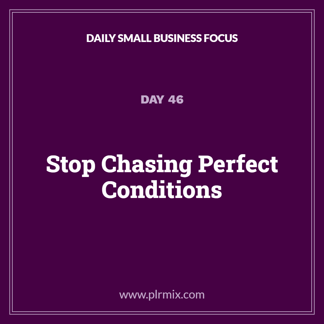 Daily Small Business Focus – Day 46: Stop Chasing Perfect Conditions