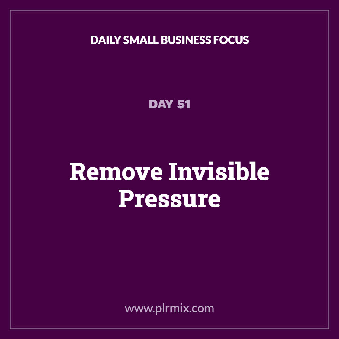 Daily Small Business Focus – Day 51: Remove Invisible Pressure