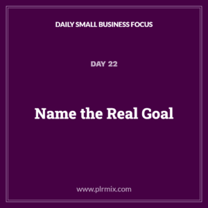 Daily Small Business Focus – Day 22: Name the Real Goal