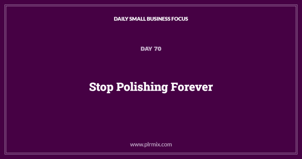 Daily Small Business Focus – Day 70: Stop Polishing Forever