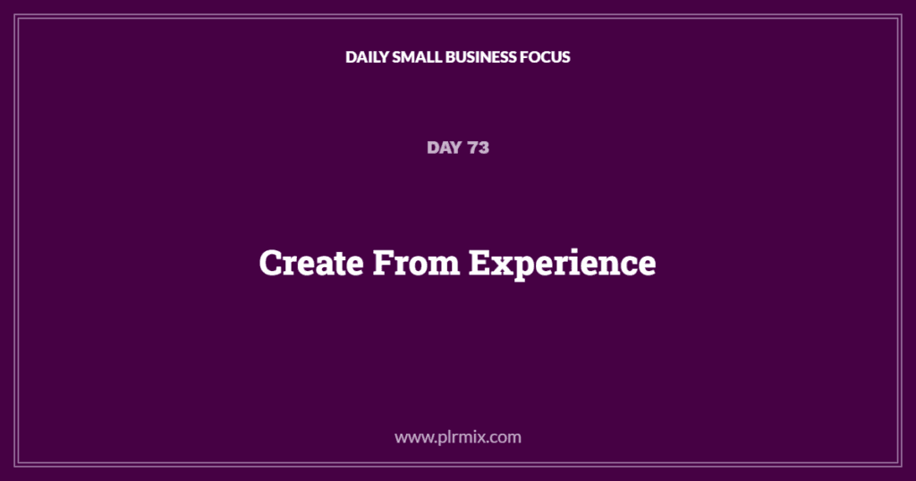 Daily Small Business Focus – Day 73: Create From Experience