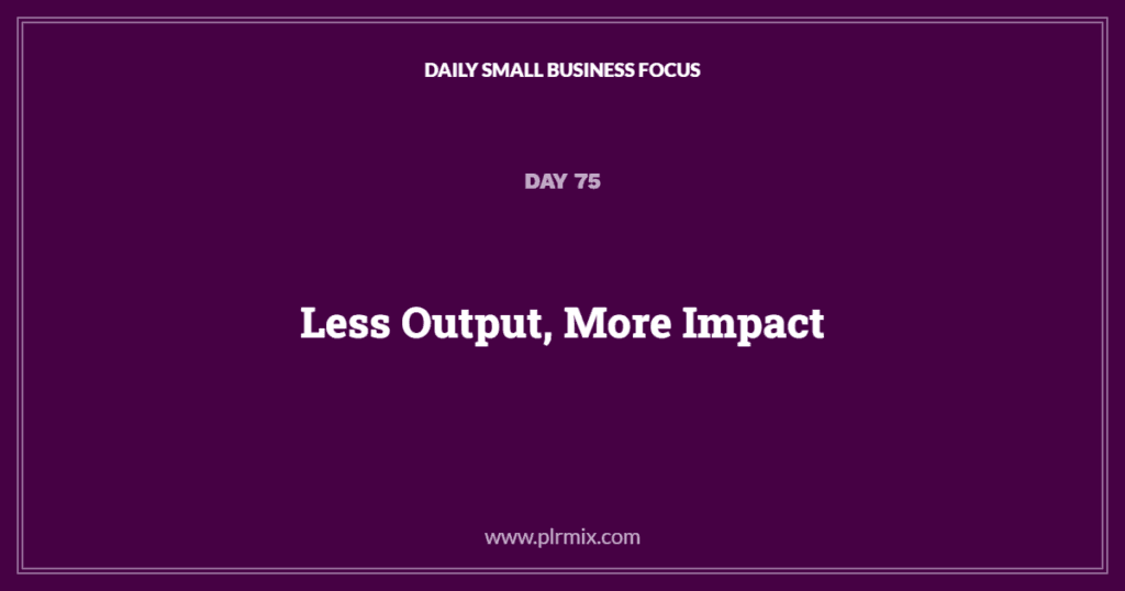 Daily Small Business Focus – Day 75: Less Output, More Impact