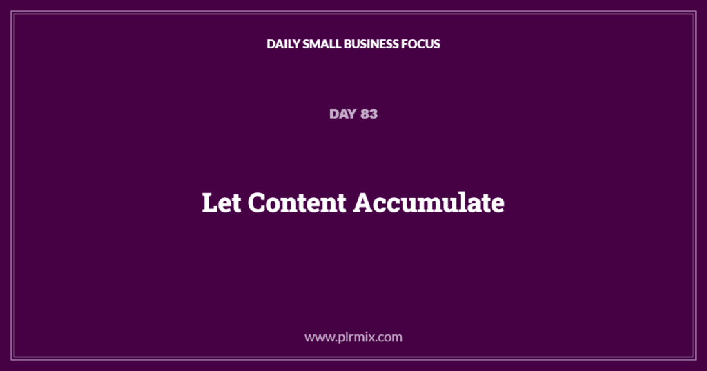 Daily Small Business Focus – Day 83: Let Content Accumulate