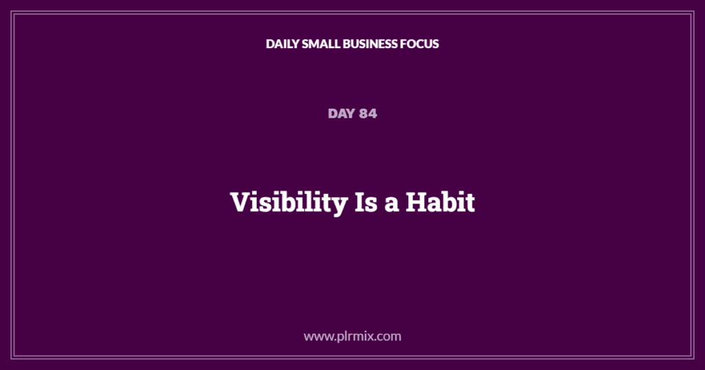 Daily Small Business Focus – Day 84: Visibility Is a Habit