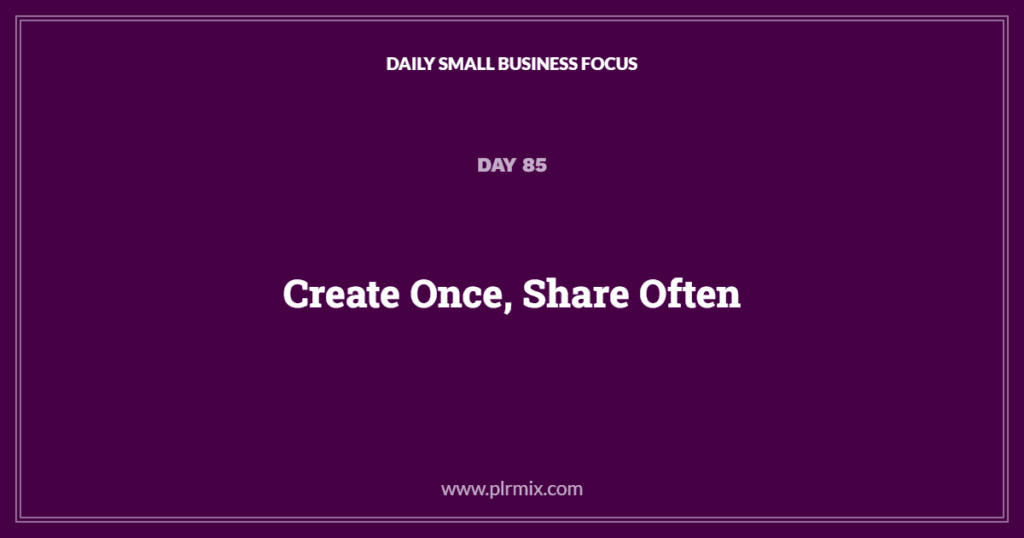 Daily Small Business Focus – Day 85: Create Once, Share Often