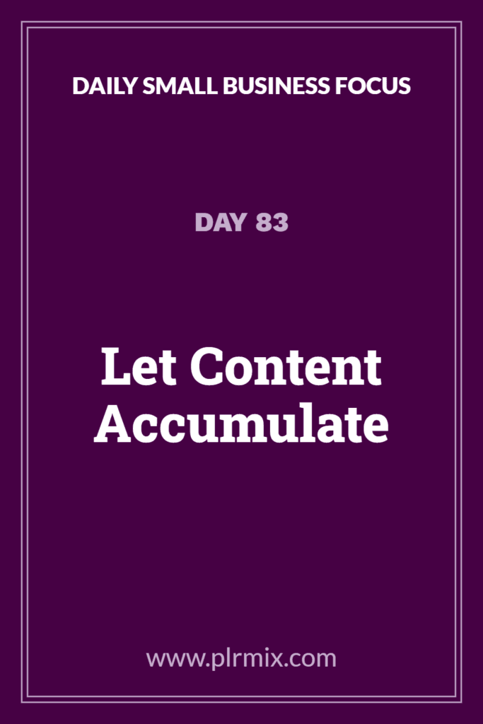 Daily Small Business Focus – Day 83: Let Content Accumulate