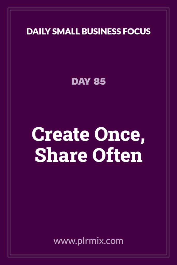 Daily Small Business Focus – Day 85: Create Once, Share Often