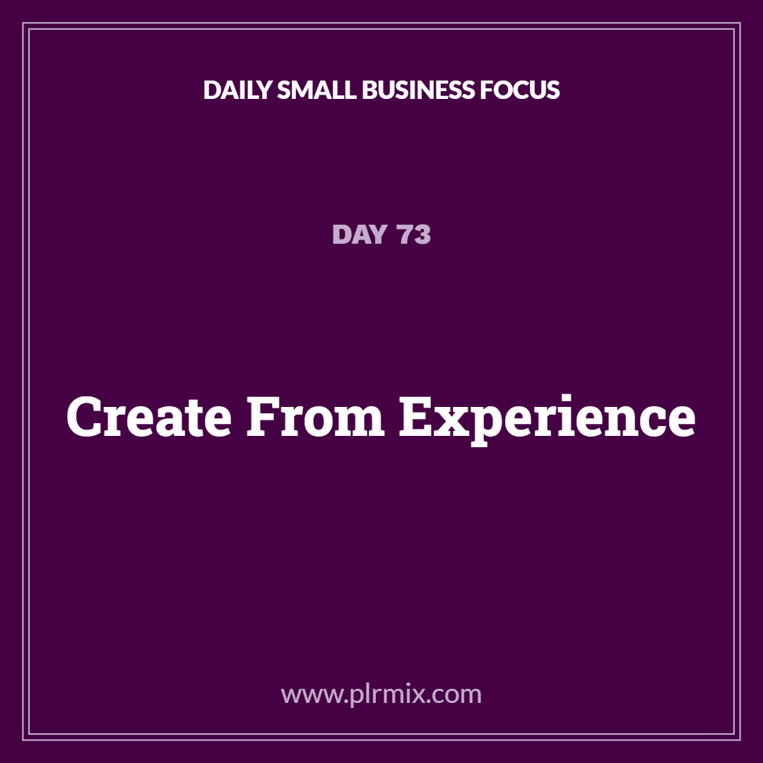Daily Small Business Focus – Day 73: Create From Experience