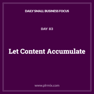 Daily Small Business Focus – Day 83: Let Content Accumulate