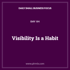 Daily Small Business Focus – Day 84: Visibility Is a Habit
