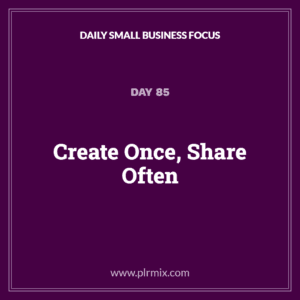 Daily Small Business Focus – Day 85: Create Once, Share Often