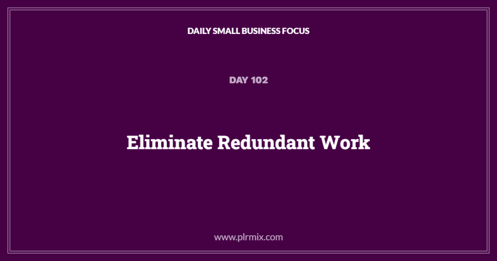 Daily Small Business Focus – Day 102: Eliminate Redundant Work