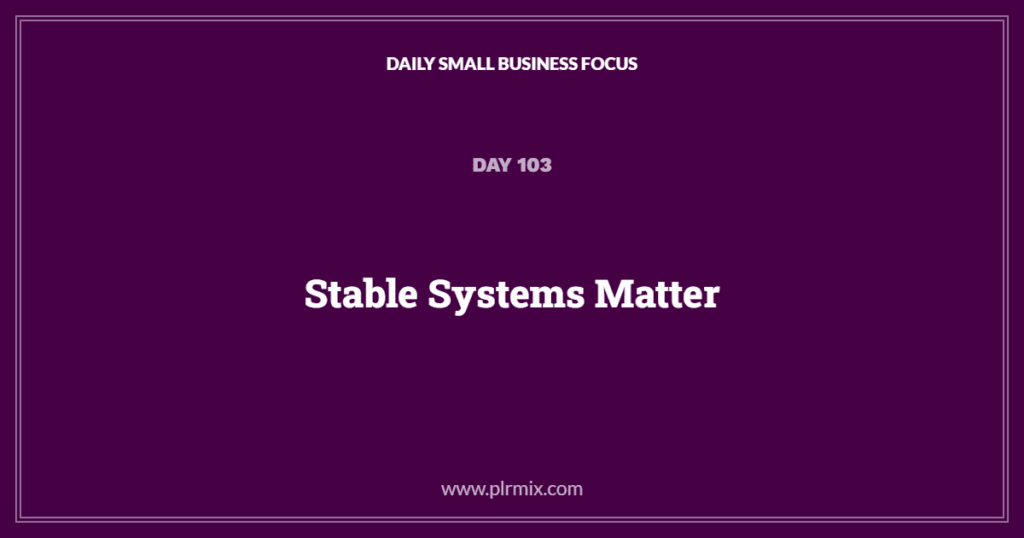 Daily Small Business Focus – Day 103: Stable Systems Matter