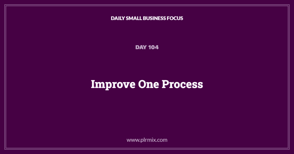 Daily Small Business Focus – Day 104: Improve One Process