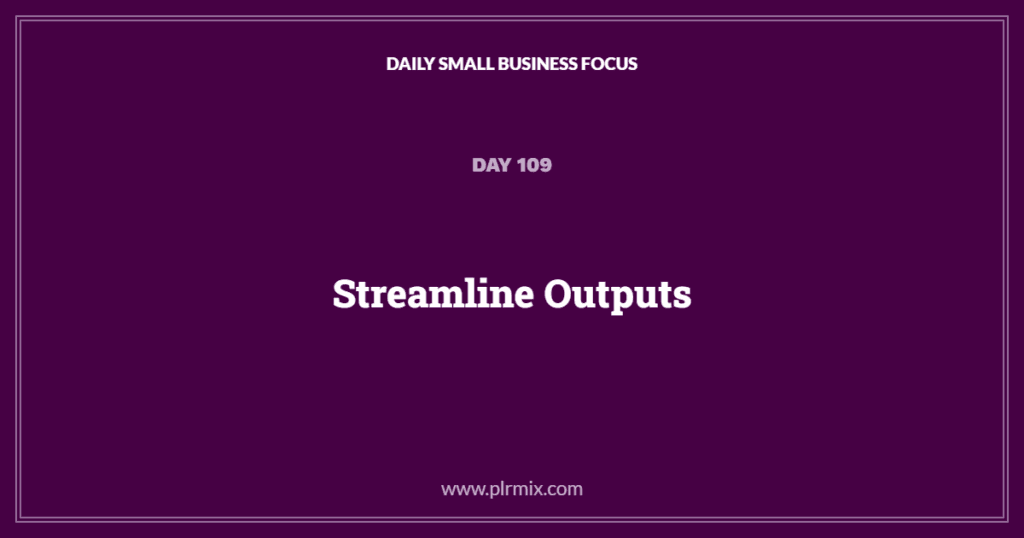 Daily Small Business Focus – Day 109: Streamline Outputs