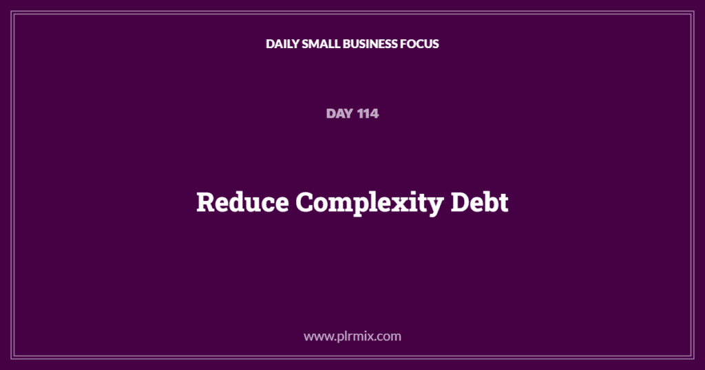 Daily Small Business Focus – Day 114: Reduce Complexity Debt
