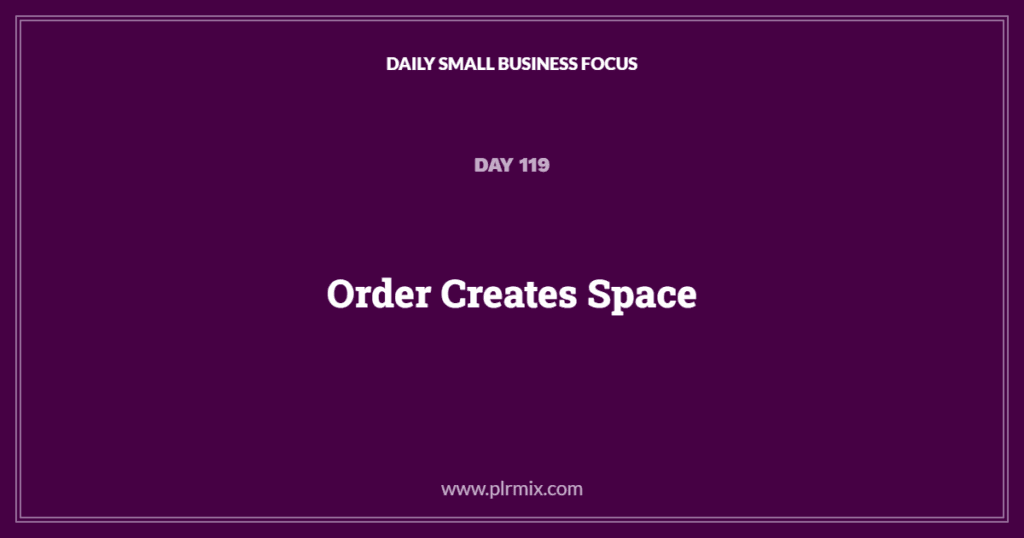 Daily Small Business Focus – Day 119: Order Creates Space
