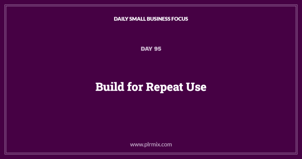 Daily Small Business Focus – Day 95: Build for Repeat Use