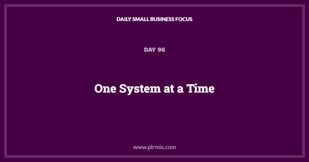 Daily Small Business Focus – Day 96: One System at a Time