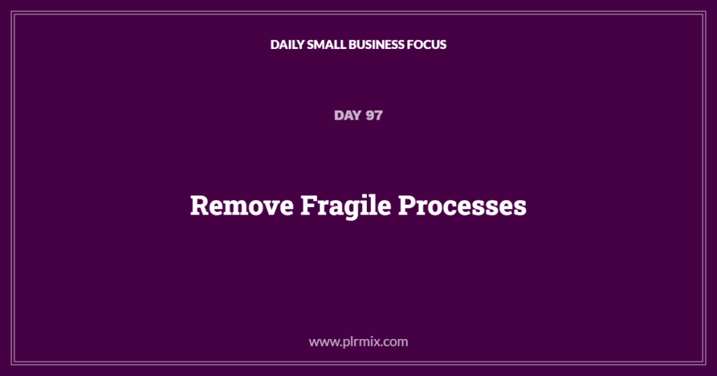 Daily Small Business Focus – Day 97: Remove Fragile Processes