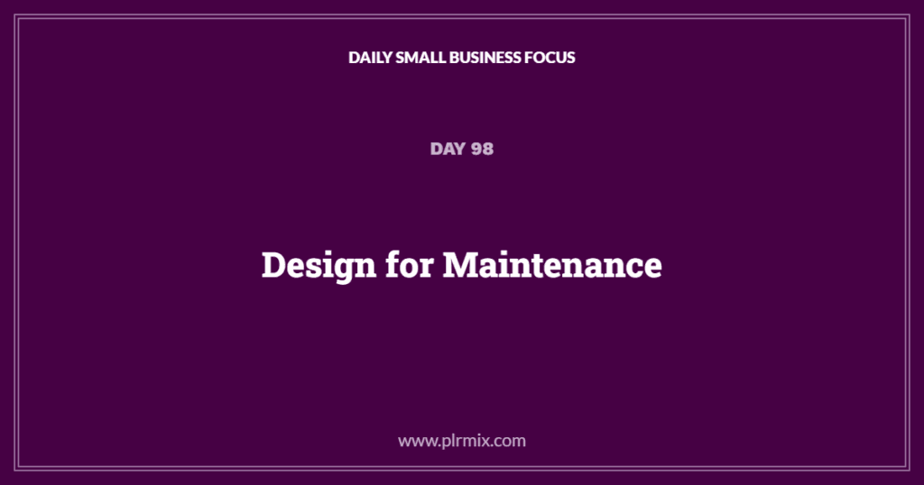 Daily Small Business Focus – Day 98: Design for Maintenance