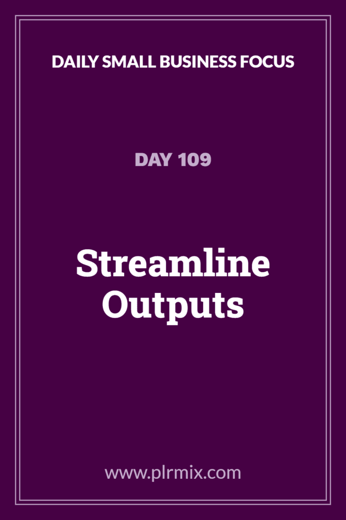Daily Small Business Focus – Day 109: Streamline Outputs