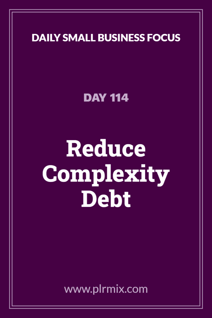 Daily Small Business Focus – Day 114: Reduce Complexity Debt
