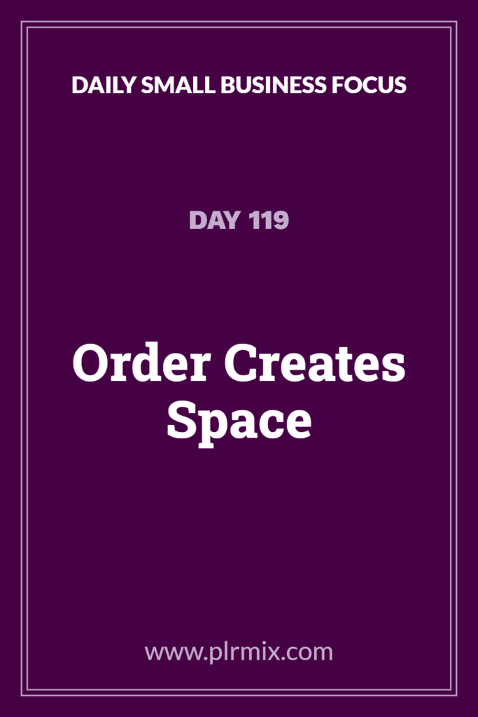 Daily Small Business Focus – Day 119: Order Creates Space