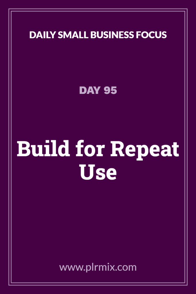 Daily Small Business Focus – Day 95: Build for Repeat Use